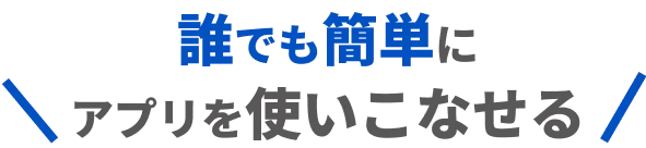 誰でも簡単にアプリを使いこなせる