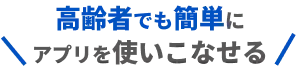 高齢者でも簡単にアプリを使いこなせる